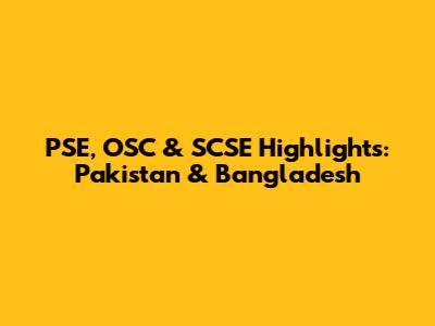 PSE, OSC & SCSE Highlights: Pakistan & Bangladesh