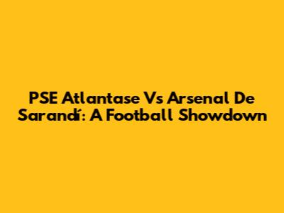 PSE Atlantase Vs Arsenal De Sarandí: A Football Showdown