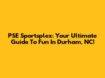 PSE Sportsplex: Your Ultimate Guide To Fun In Durham, NC!