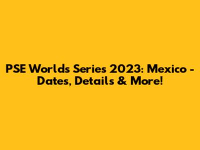 PSE Worlds Series 2023: Mexico - Dates, Details & More!