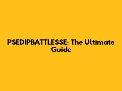 PSEDIPBATTLESSE: The Ultimate Guide