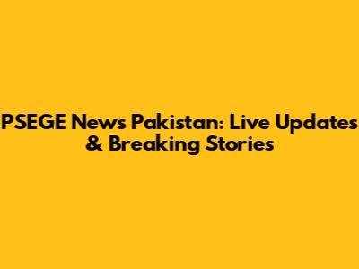 PSEGE News Pakistan: Live Updates & Breaking Stories