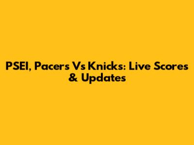 PSEI, Pacers Vs Knicks: Live Scores & Updates