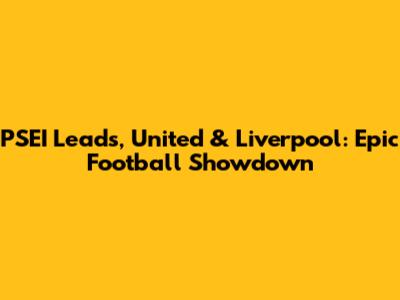 PSEI Leads, United & Liverpool: Epic Football Showdown