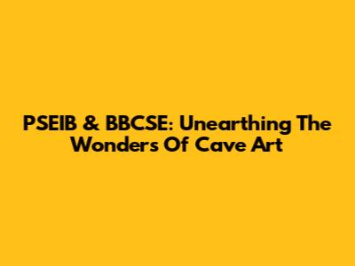 PSEIB & BBCSE: Unearthing The Wonders Of Cave Art