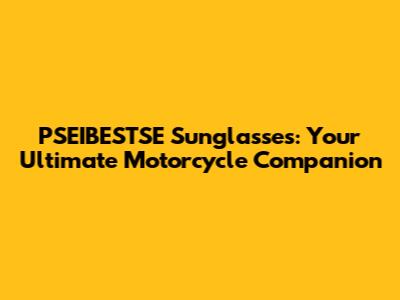 PSEIBESTSE Sunglasses: Your Ultimate Motorcycle Companion