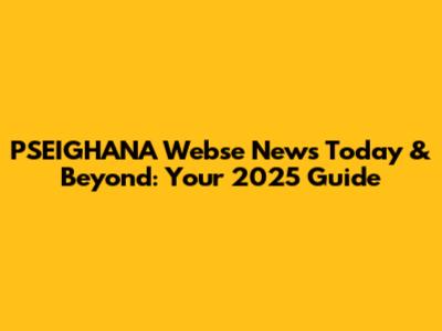 PSEIGHANA Webse News Today & Beyond: Your 2025 Guide