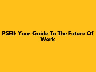 PSEII: Your Guide To The Future Of Work