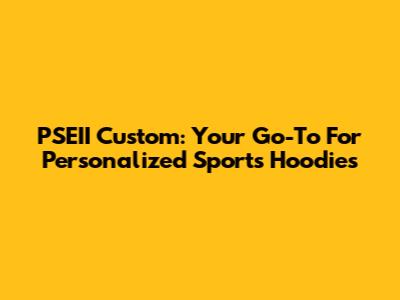 PSEII Custom: Your Go-To For Personalized Sports Hoodies