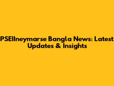 PSEIIneymarse Bangla News: Latest Updates & Insights
