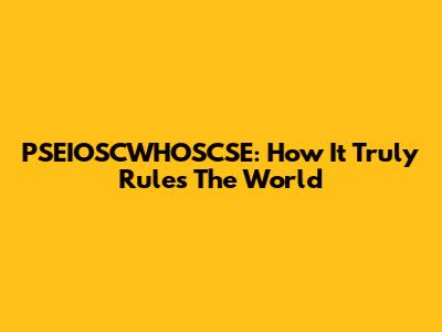 PSEIOSCWHOSCSE: How It Truly Rules The World