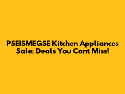 PSEISMEGSE Kitchen Appliances Sale: Deals You Can't Miss!