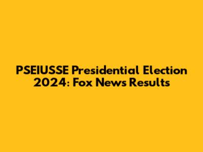 PSEIUSSE Presidential Election 2024: Fox News Results