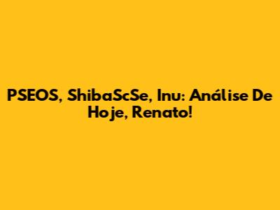 PSEOS, ShibaScSe, Inu: Análise De Hoje, Renato!