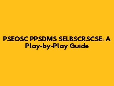 PSEOSC PPSDMS SELBSCRSCSE: A Play-by-Play Guide