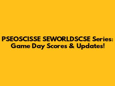 PSEOSCISSE SEWORLDSCSE Series: Game Day Scores & Updates!