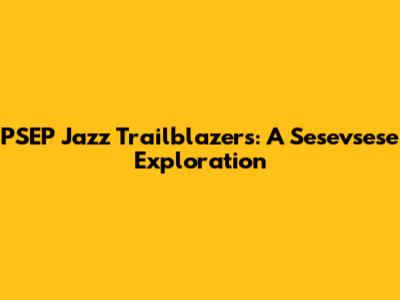 PSEP Jazz Trailblazers: A Sesevsese Exploration
