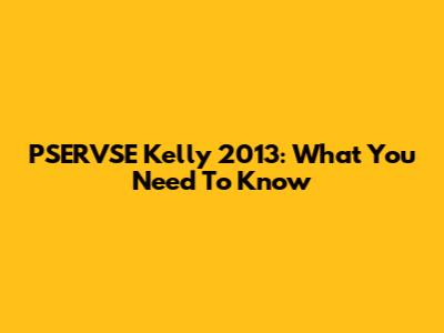 PSERVSE Kelly 2013: What You Need To Know