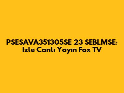 PSESAVA351305SE 23 SEBLMSE: Izle Canlı Yayın Fox TV