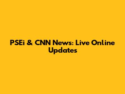 PSEi & CNN News: Live Online Updates
