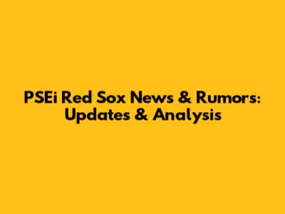 PSEi Red Sox News & Rumors: Updates & Analysis