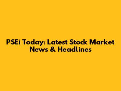PSEi Today: Latest Stock Market News & Headlines