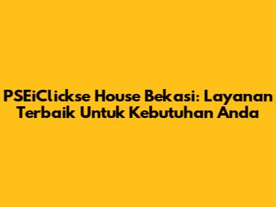 PSEiClickse House Bekasi: Layanan Terbaik Untuk Kebutuhan Anda