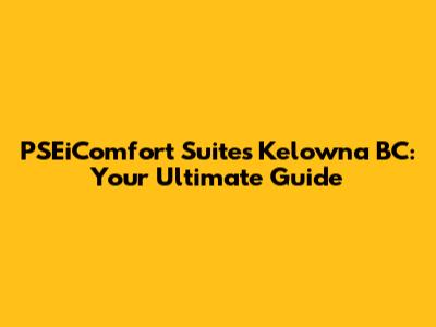 PSEiComfort Suites Kelowna BC: Your Ultimate Guide