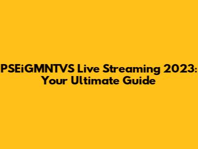 PSEiGMNTVS Live Streaming 2023: Your Ultimate Guide