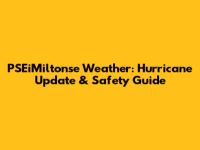 PSEiMiltonse Weather: Hurricane Update & Safety Guide
