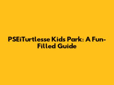 PSEiTurtlesse Kids Park: A Fun-Filled Guide