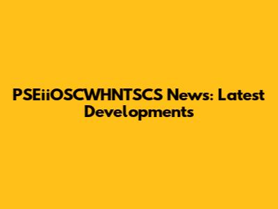 PSEiiOSCWHNTSCS News: Latest Developments