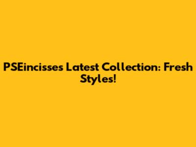 PSEincisse's Latest Collection: Fresh Styles!