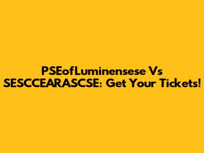 PSEofLuminensese Vs SESCCEARASCSE: Get Your Tickets!