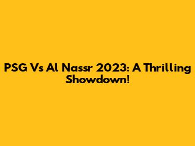 PSG Vs Al Nassr 2023: A Thrilling Showdown!