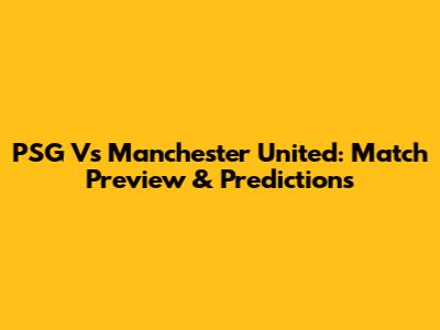 PSG Vs Manchester United: Match Preview & Predictions