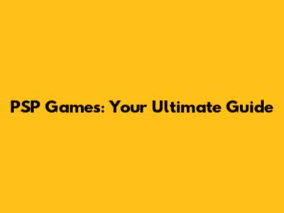 PSP Games: Your Ultimate Guide