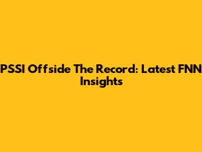 PSSI Offside The Record: Latest FNN Insights