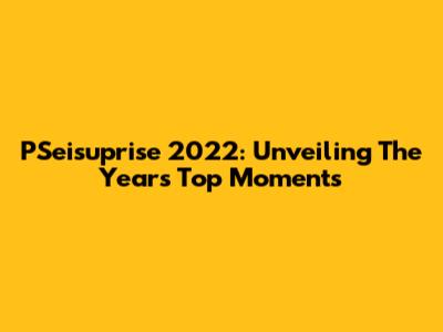 PSeisuprise 2022: Unveiling The Year's Top Moments