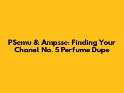PSemu & Ampsse: Finding Your Chanel No. 5 Perfume Dupe