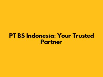 PT BS Indonesia: Your Trusted Partner