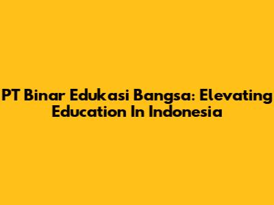 PT Binar Edukasi Bangsa: Elevating Education In Indonesia