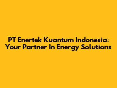PT Enertek Kuantum Indonesia: Your Partner In Energy Solutions