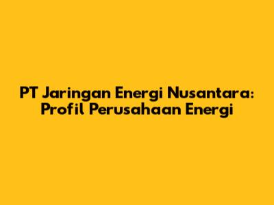 PT Jaringan Energi Nusantara: Profil Perusahaan Energi