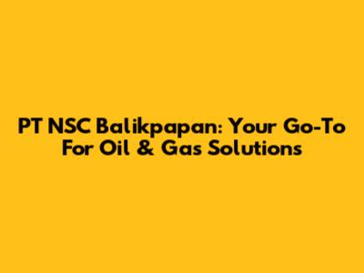PT NSC Balikpapan: Your Go-To For Oil & Gas Solutions