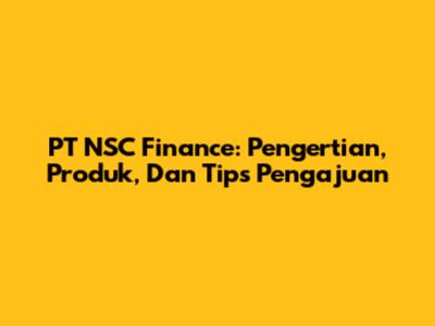 PT NSC Finance: Pengertian, Produk, Dan Tips Pengajuan
