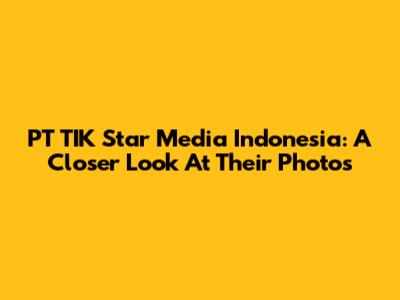 PT TIK Star Media Indonesia: A Closer Look At Their Photos
