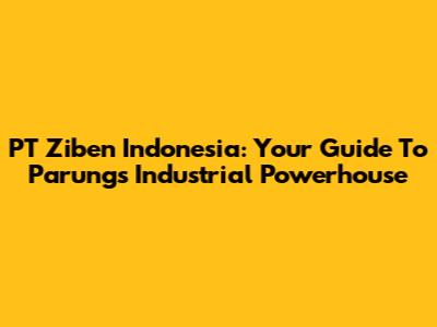 PT Ziben Indonesia: Your Guide To Parung's Industrial Powerhouse