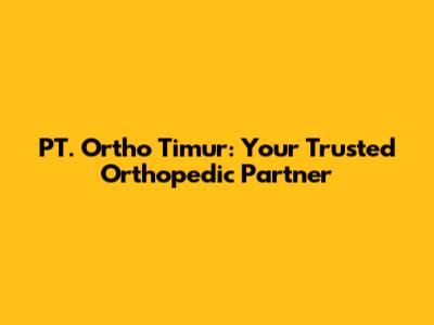 PT. Ortho Timur: Your Trusted Orthopedic Partner
