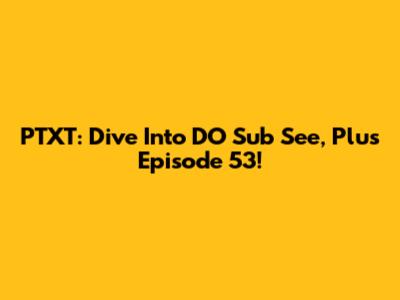 PTXT: Dive Into DO Sub See, Plus Episode 53!